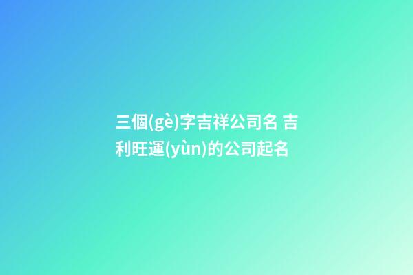 三個(gè)字吉祥公司名 吉利旺運(yùn)的公司起名